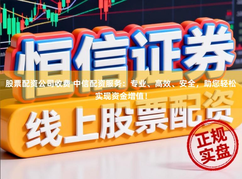 股票配资公司收费 中信配资服务:专业、高效、安全,助您轻松实现资金增值!