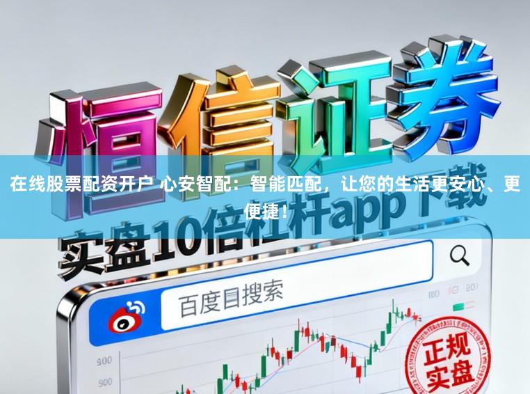 在线股票配资开户 心安智配：智能匹配，让您的生活更安心、更便捷！