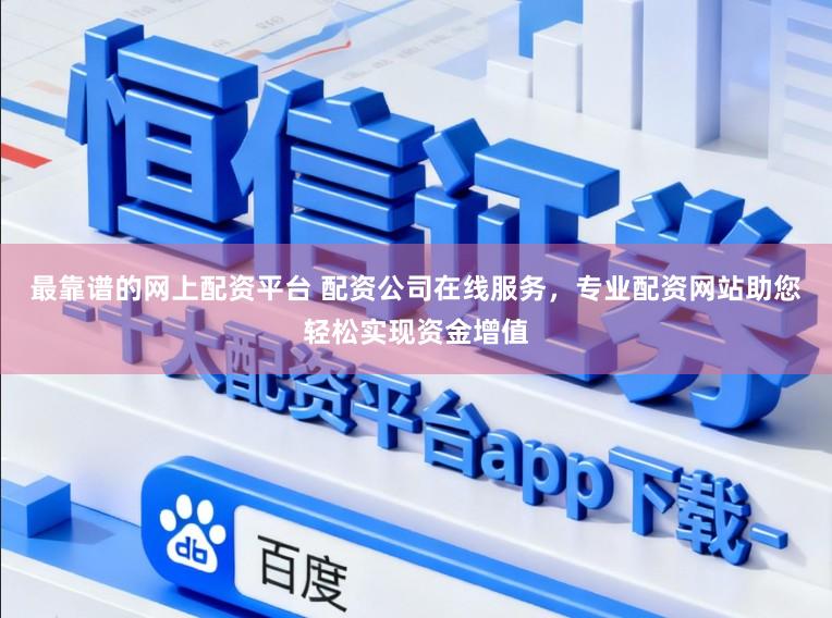 最靠谱的网上配资平台 配资公司在线服务，专业配资网站助您轻松实现资金增值