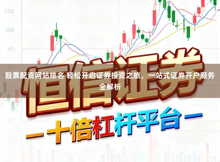 股票配资网站排名 轻松开启证券投资之旅，一站式证券开户服务全解析