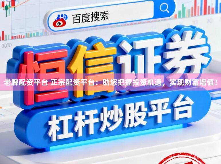 老牌配资平台 正宗配资平台：助您把握投资机遇，实现财富增值！