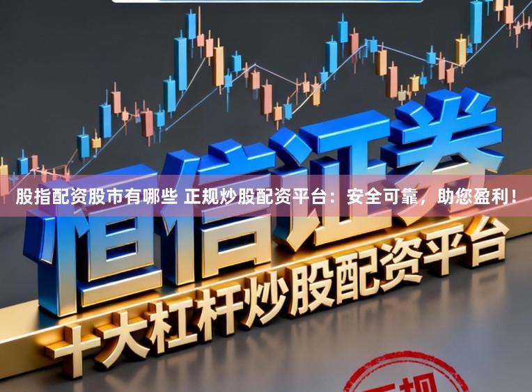 股指配资股市有哪些 正规炒股配资平台：安全可靠，助您盈利！