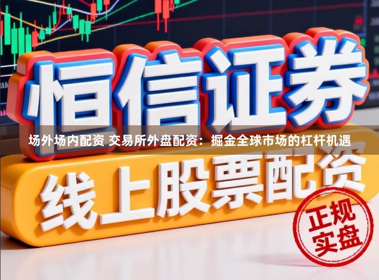场外场内配资 交易所外盘配资：掘金全球市场的杠杆机遇