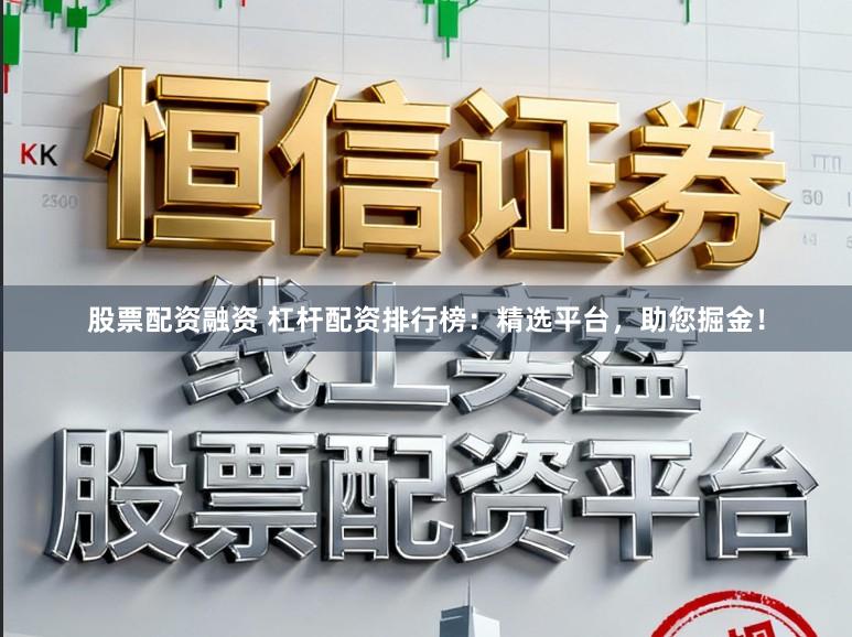 股票配资融资 杠杆配资排行榜：精选平台，助您掘金！