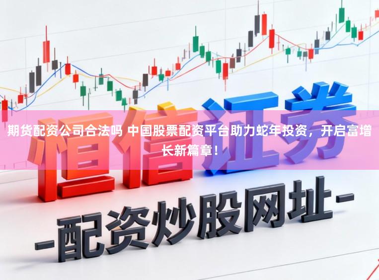 期货配资公司合法吗 中国股票配资平台助力蛇年投资，开启富增长新篇章！