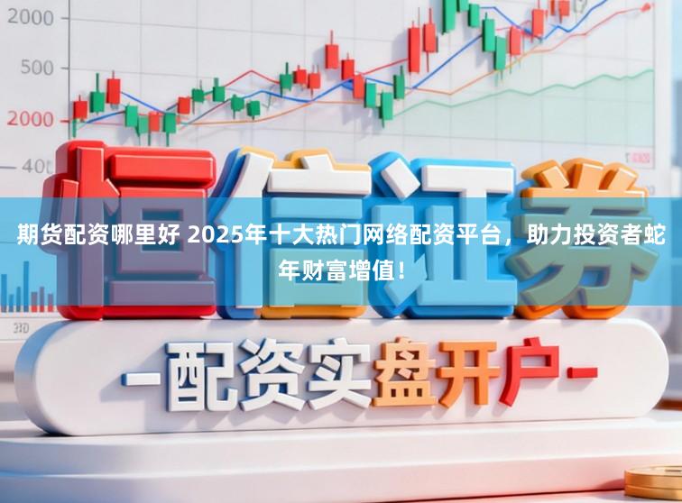 期货配资哪里好 2025年十大热门网络配资平台,助力投资者蛇年财富增值!
