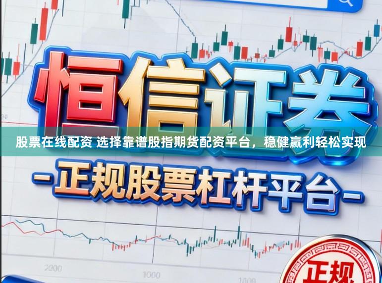 股票在线配资 选择靠谱股指期货配资平台，稳健赢利轻松实现