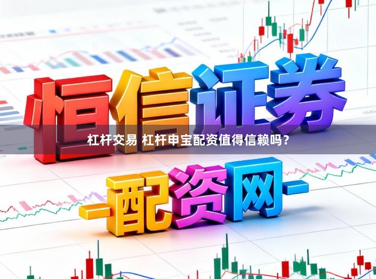 杠杆交易 杠杆申宝配资值得信赖吗？