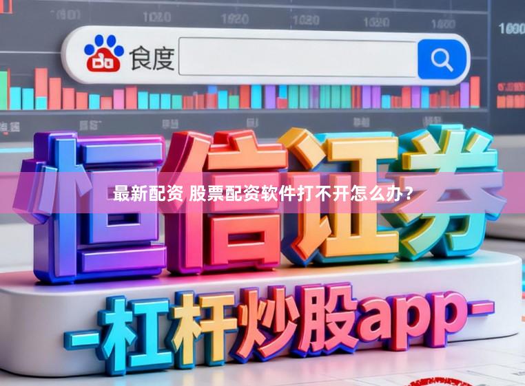 最新配资 股票配资软件打不开怎么办？