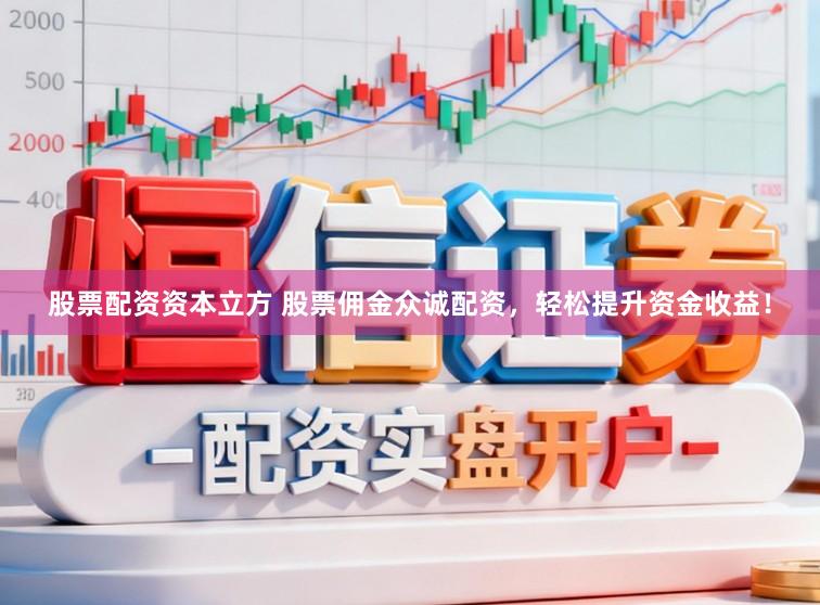 股票配资资本立方 股票佣金众诚配资，轻松提升资金收益！