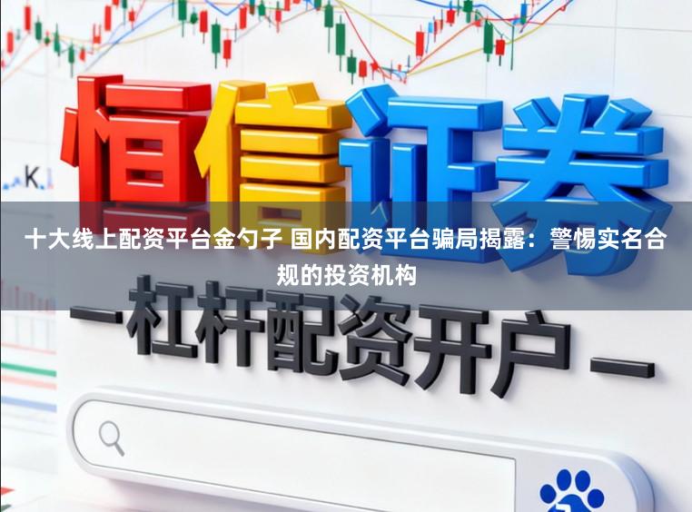 十大线上配资平台金勺子 国内配资平台骗局揭露：警惕实名合规的投资机构