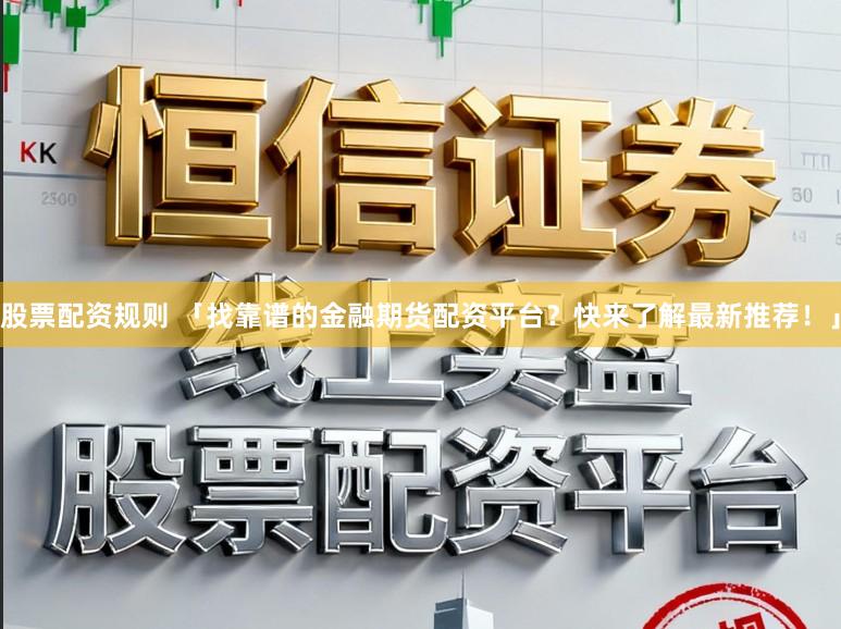 股票配资规则 「找靠谱的金融期货配资平台？快来了解最新推荐！」
