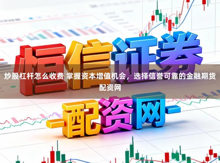 炒股杠杆怎么收费 掌握资本增值机会，选择信誉可靠的金融期货配资网