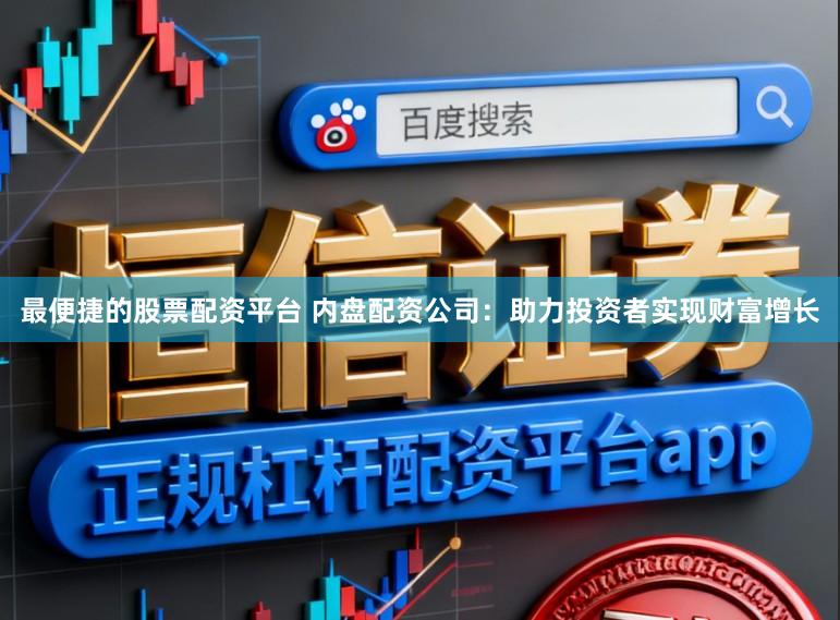 最便捷的股票配资平台 内盘配资公司：助力投资者实现财富增长