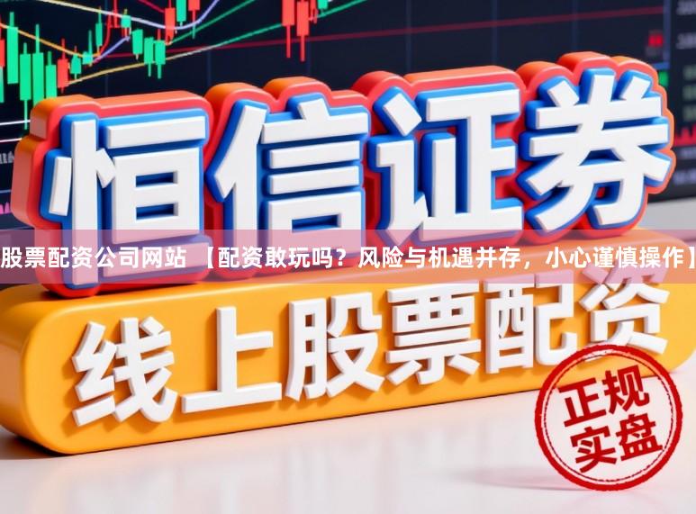 股票配资公司网站 【配资敢玩吗？风险与机遇并存，小心谨慎操作】