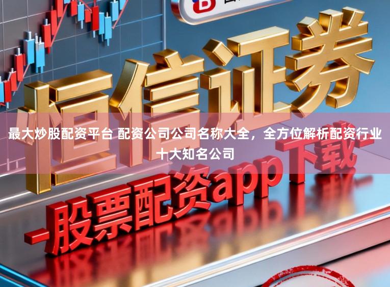 最大炒股配资平台 配资公司公司名称大全，全方位解析配资行业十大知名公司