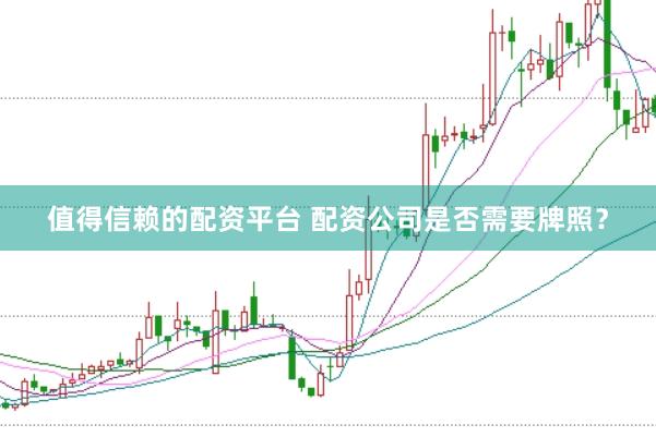 值得信赖的配资平台 配资公司是否需要牌照？