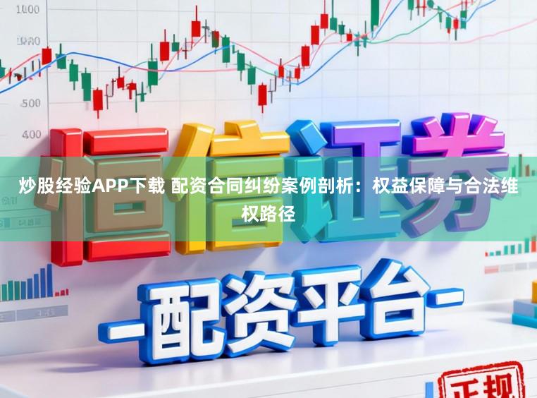 炒股经验APP下载 配资合同纠纷案例剖析：权益保障与合法维权路径