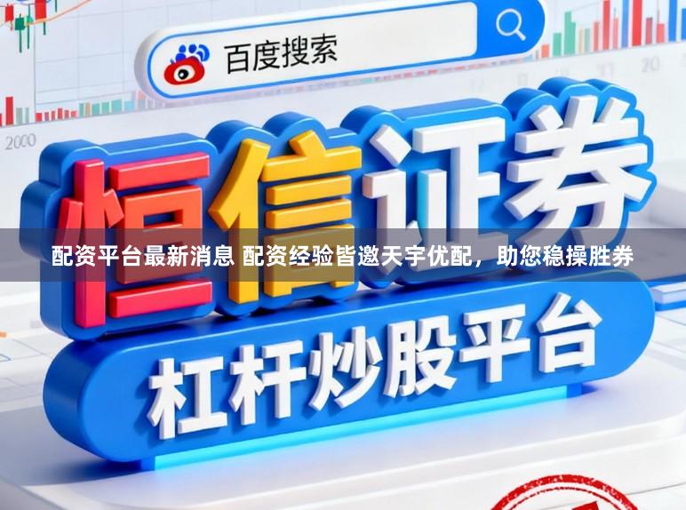 配资平台最新消息 配资经验皆邀天宇优配，助您稳操胜券