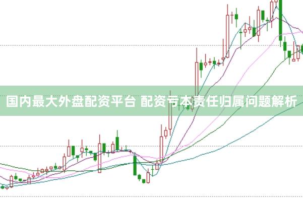 国内最大外盘配资平台 配资亏本责任归属问题解析