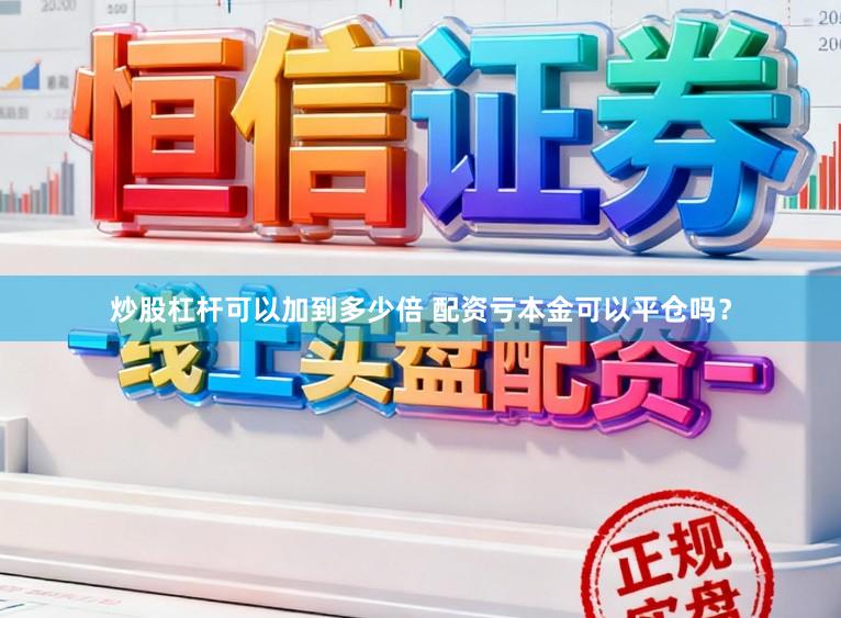 炒股杠杆可以加到多少倍 配资亏本金可以平仓吗？