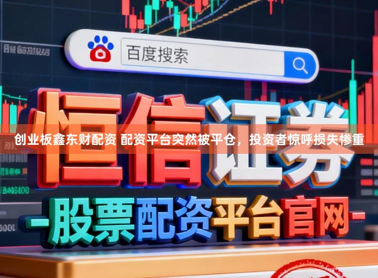 创业板鑫东财配资 配资平台突然被平仓，投资者惊呼损失惨重