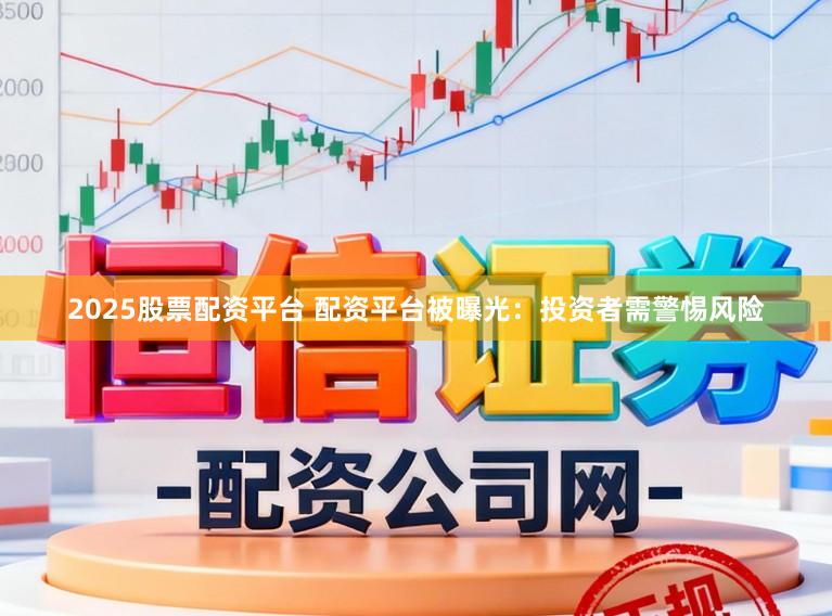 2025股票配资平台 配资平台被曝光：投资者需警惕风险