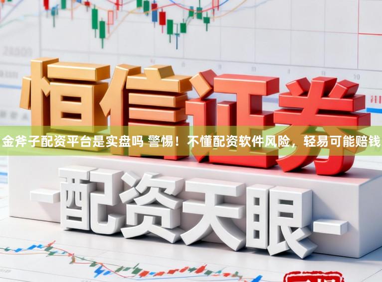 金斧子配资平台是实盘吗 警惕！不懂配资软件风险，轻易可能赔钱