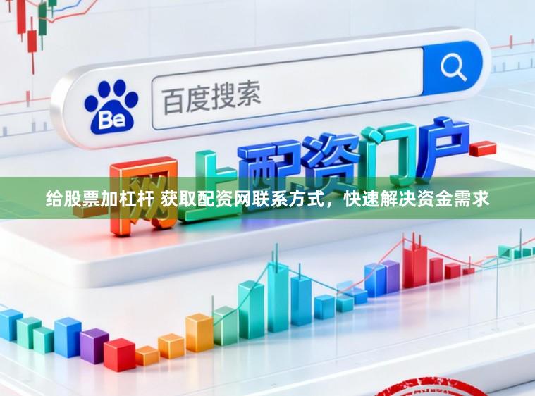 给股票加杠杆 获取配资网联系方式，快速解决资金需求
