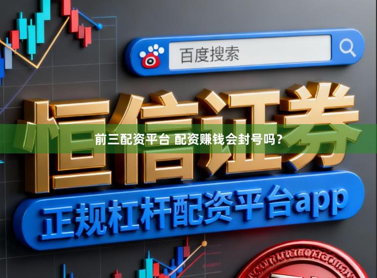 前三配资平台 配资赚钱会封号吗？