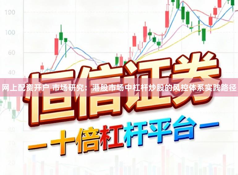 网上配资开户 市场研究:港股市场中杠杆炒股的风控体系实践路径