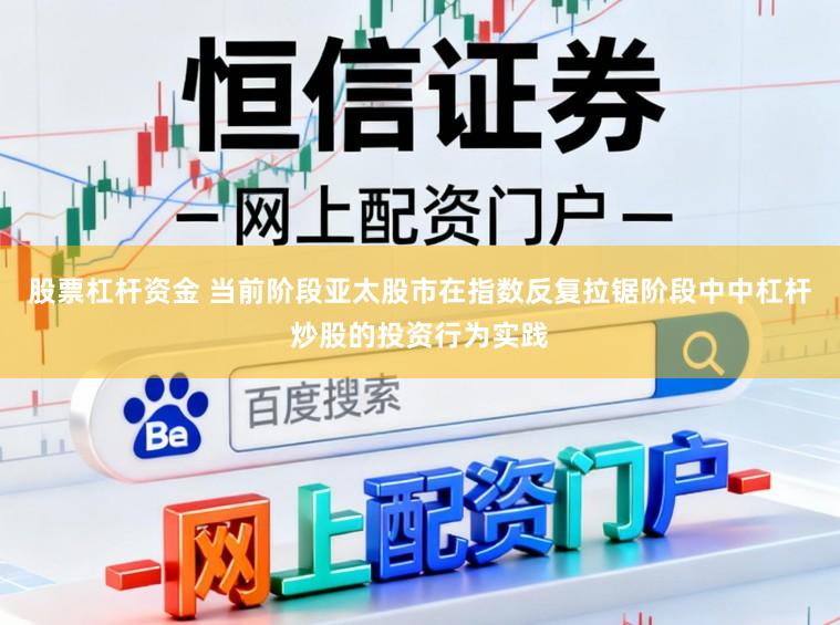 股票杠杆资金 当前阶段亚太股市在指数反复拉锯阶段中中杠杆炒股的投资行为实践