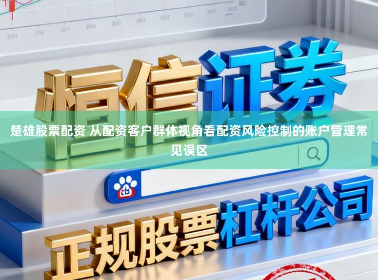 楚雄股票配资 从配资客户群体视角看配资风险控制的账户管理常见误区