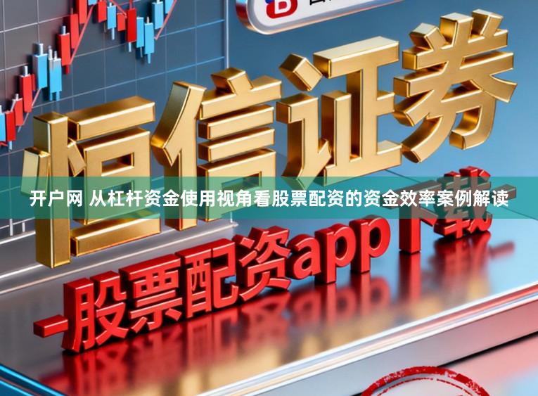 开户网 从杠杆资金使用视角看股票配资的资金效率案例解读