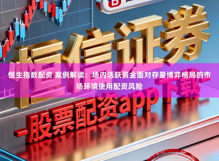 恒生指数配资 案例解读：场内活跃资金面对存量博弈格局的市场环境使用配资风险