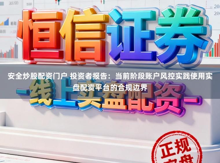 安全炒股配资门户 投资者报告：当前阶段账户风控实践使用实盘配资平台的合规边界