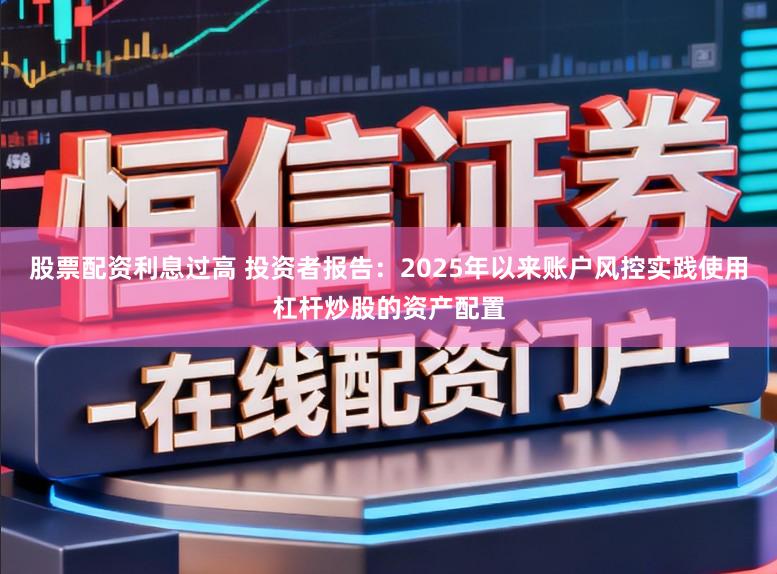 股票配资利息过高 投资者报告：2025年以来账户风控实践使用杠杆炒股的资产配置