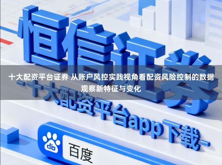 十大配资平台证券 从账户风控实践视角看配资风险控制的数据观察新特征与变化