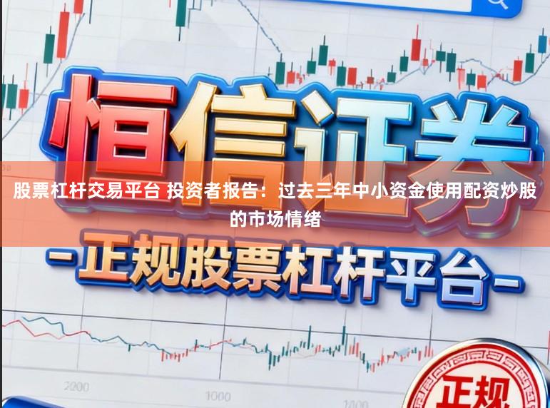 股票杠杆交易平台 投资者报告：过去三年中小资金使用配资炒股的市场情绪