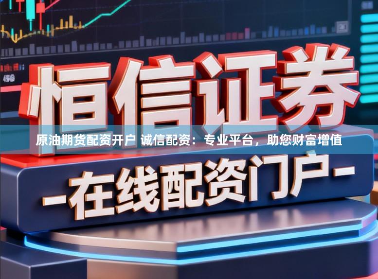 原油期货配资开户 诚信配资：专业平台，助您财富增值