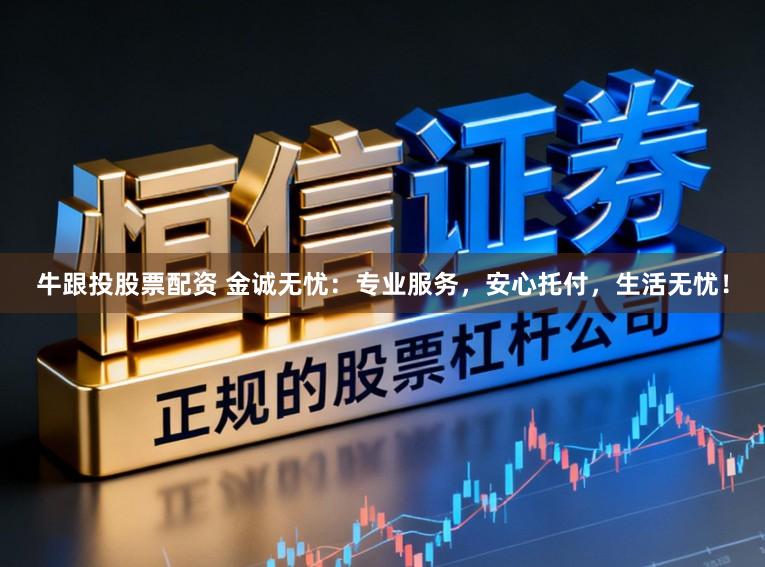 牛跟投股票配资 金诚无忧：专业服务，安心托付，生活无忧！