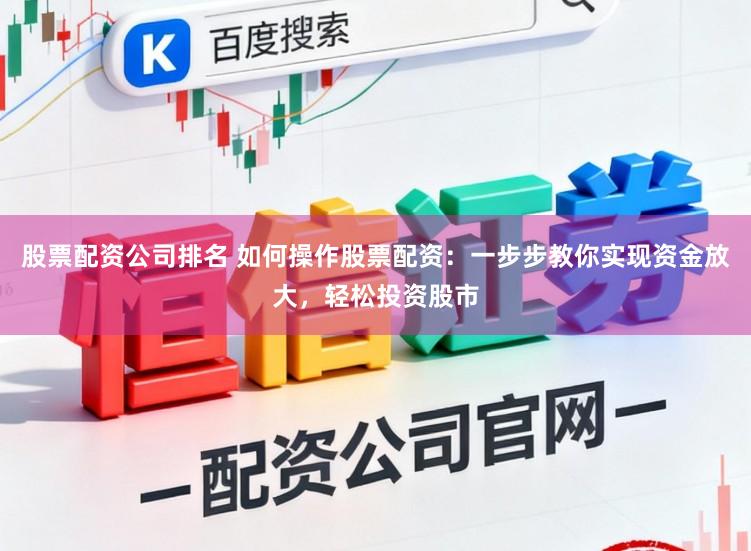 股票配资公司排名 如何操作股票配资：一步步教你实现资金放大，轻松投资股市