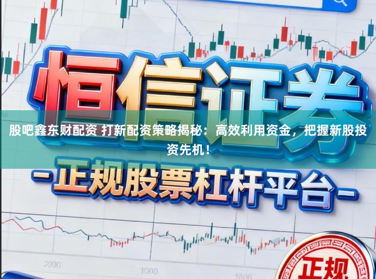 股吧鑫东财配资 打新配资策略揭秘：高效利用资金，把握新股投资先机！