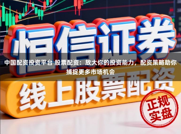 中国配资投资平台 股票配资:放大你的投资能力,配资策略助你捕捉更多市场机会