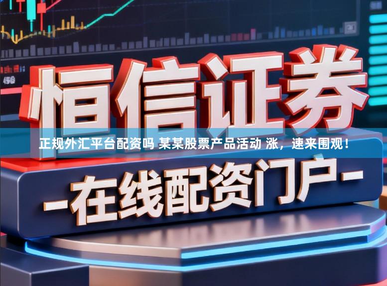 正规外汇平台配资吗 某某股票产品活动 涨，速来围观！