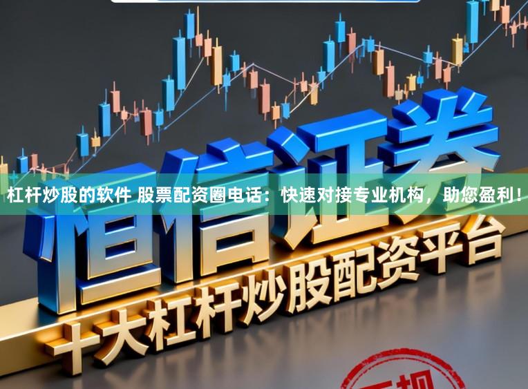 杠杆炒股的软件 股票配资圈电话：快速对接专业机构，助您盈利！