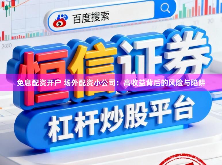 免息配资开户 场外配资小公司：高收益背后的风险与陷阱